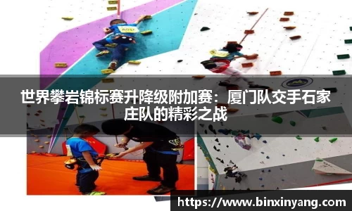 世界攀岩锦标赛升降级附加赛：厦门队交手石家庄队的精彩之战