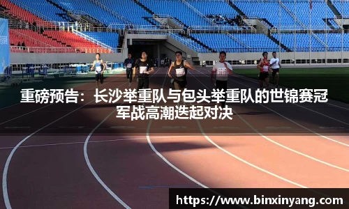 重磅预告：长沙举重队与包头举重队的世锦赛冠军战高潮迭起对决