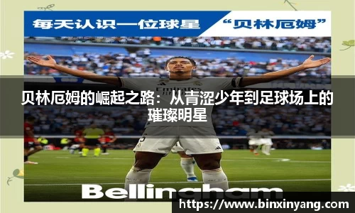 贝林厄姆的崛起之路：从青涩少年到足球场上的璀璨明星