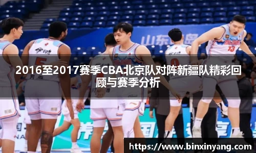 2016至2017赛季CBA北京队对阵新疆队精彩回顾与赛季分析