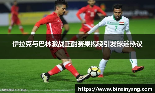 伊拉克与巴林激战正酣赛果揭晓引发球迷热议