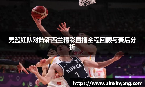 男篮红队对阵新西兰精彩直播全程回顾与赛后分析
